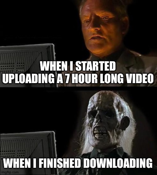 I'll Just Wait Here Meme | WHEN I STARTED UPLOADING A 7 HOUR LONG VIDEO; WHEN I FINISHED DOWNLOADING | image tagged in memes,i'll just wait here,video | made w/ Imgflip meme maker