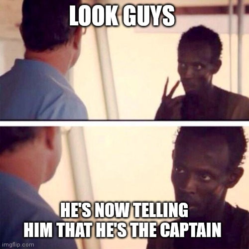 Guess what he's the captain now | LOOK GUYS; HE'S NOW TELLING HIM THAT HE'S THE CAPTAIN | image tagged in memes,captain phillips - i'm the captain now,he's the captain now | made w/ Imgflip meme maker