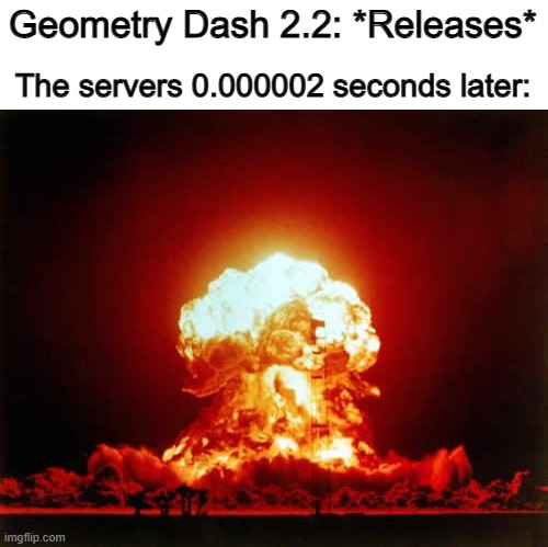 I feel like this is almost certain to happen x_x | Geometry Dash 2.2: *Releases*; The servers 0.000002 seconds later: | image tagged in memes,nuclear explosion | made w/ Imgflip meme maker