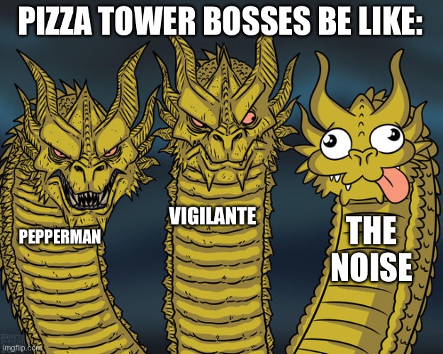 The noise is my favorite boss because he’s so goofy | PIZZA TOWER BOSSES BE LIKE:; VIGILANTE; THE NOISE; PEPPERMAN | image tagged in three-headed dragon,pizza tower | made w/ Imgflip meme maker