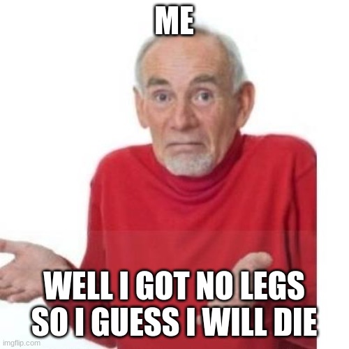 I guess ill die | ME WELL I GOT NO LEGS SO I GUESS I WILL DIE | image tagged in i guess ill die | made w/ Imgflip meme maker