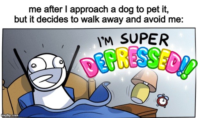 Sad :< | me after I approach a dog to pet it, but it decides to walk away and avoid me: | image tagged in i m super depressed | made w/ Imgflip meme maker