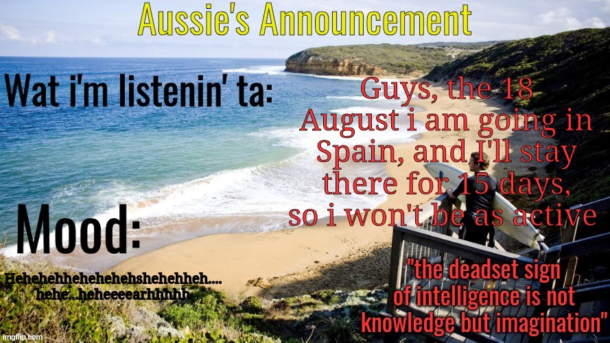 Aussie's Announcement Template | Guys, the 18 August i am going in Spain, and I'll stay there for 15 days, so i won't be as active; Hehehehhehehehehshehehheh.... hehe...heheeeearhhhhh | image tagged in aussie's announcement template | made w/ Imgflip meme maker