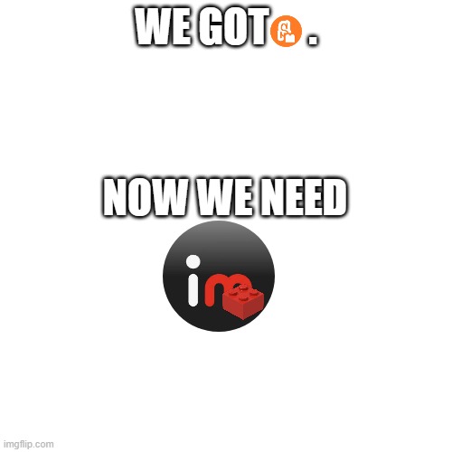 we need this. | WE GOT     . NOW WE NEED | image tagged in jokes,scratch | made w/ Imgflip meme maker