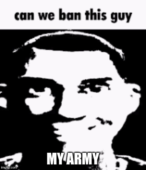 Can we ban this guy | MY ARMY | image tagged in can we ban this guy | made w/ Imgflip meme maker