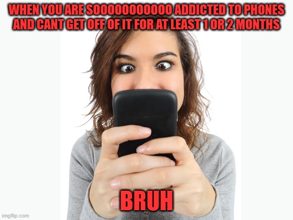 addicted to phone | WHEN YOU ARE SOOOOOOOOOOO ADDICTED TO PHONES AND CANT GET OFF OF IT FOR AT LEAST 1 OR 2 MONTHS; BRUH | image tagged in addicted to phone | made w/ Imgflip meme maker