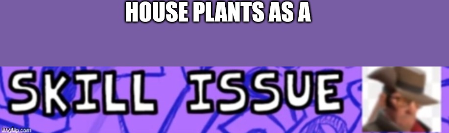 HOUSE PLANTS AS A | made w/ Imgflip meme maker