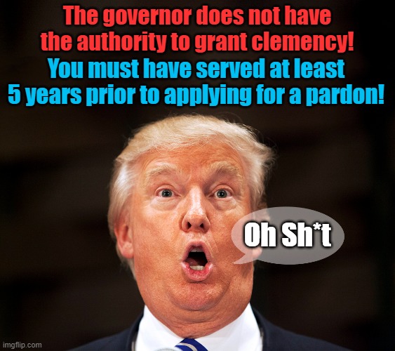 Donald learns the rules about Georgia pardons! | The governor does not have the authority to grant clemency! You must have served at least 5 years prior to applying for a pardon! Oh Sh*t | image tagged in donald trump,indictment,georgia,pardon | made w/ Imgflip meme maker