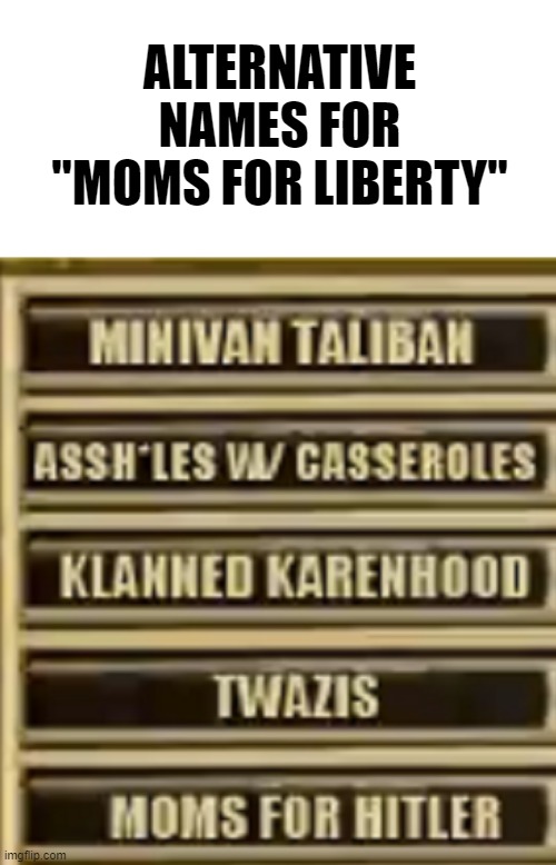 Moms For "Liberty" | ALTERNATIVE NAMES FOR "MOMS FOR LIBERTY" | image tagged in moms for liberty,maga mamas,maga republicans,i hate donald trump,trump sucks | made w/ Imgflip meme maker