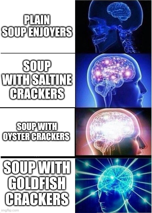 Soup enjoyers | PLAIN SOUP ENJOYERS; SOUP WITH SALTINE CRACKERS; SOUP WITH OYSTER CRACKERS; SOUP WITH GOLDFISH CRACKERS | image tagged in memes,expanding brain | made w/ Imgflip meme maker