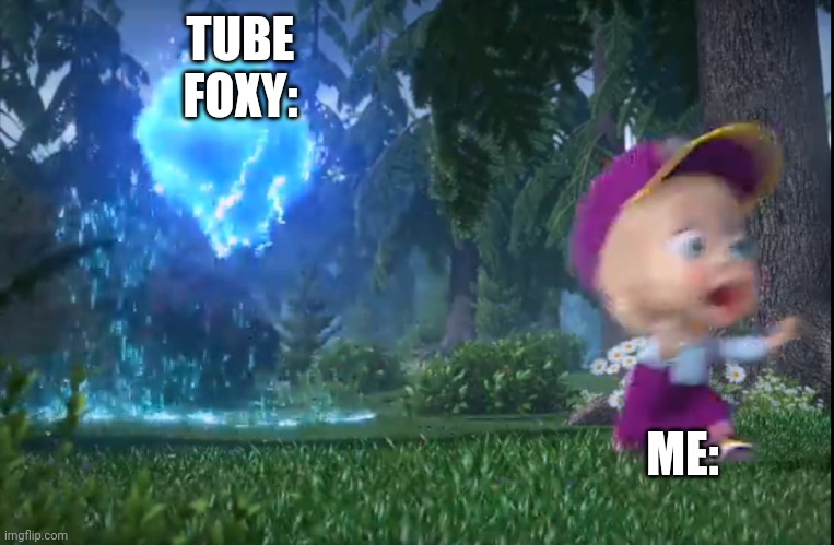 charged bear chasing masha | TUBE FOXY: ME: | image tagged in charged bear chasing masha | made w/ Imgflip meme maker