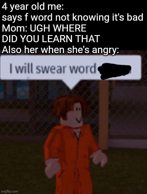 I will swear word at you | 4 year old me: says f word not knowing it's bad
Mom: UGH WHERE DID YOU LEARN THAT 
Also her when she's angry: | image tagged in i will swear word at you | made w/ Imgflip meme maker