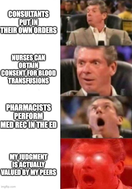 Mr. McMahon reaction | CONSULTANTS PUT IN THEIR OWN ORDERS; NURSES CAN OBTAIN CONSENT FOR BLOOD TRANSFUSIONS; PHARMACISTS PERFORM MED REC IN THE ED; MY JUDGMENT IS ACTUALLY VALUED BY MY PEERS | image tagged in mr mcmahon reaction | made w/ Imgflip meme maker