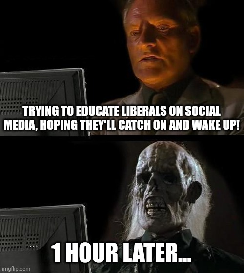 Ironic | TRYING TO EDUCATE LIBERALS ON SOCIAL MEDIA, HOPING THEY'LL CATCH ON AND WAKE UP! 1 HOUR LATER... | image tagged in memes,i'll just wait here | made w/ Imgflip meme maker