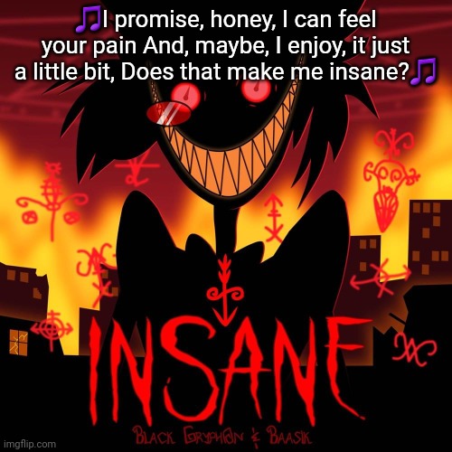 Insane | 🎵I promise, honey, I can feel your pain And, maybe, I enjoy, it just a little bit, Does that make me insane?🎵 | image tagged in insane | made w/ Imgflip meme maker