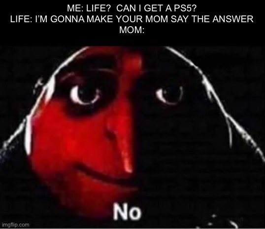 PLEASE? | ME: LIFE?  CAN I GET A PS5?
LIFE: I’M GONNA MAKE YOUR MOM SAY THE ANSWER
MOM: | image tagged in gru no,memes | made w/ Imgflip meme maker