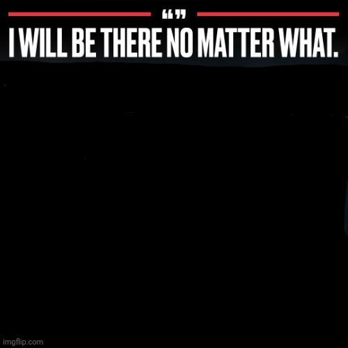 I will be there no matter what | image tagged in i will be there no matter what | made w/ Imgflip meme maker