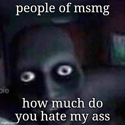 people of msmg; how much do you hate my ass | made w/ Imgflip meme maker