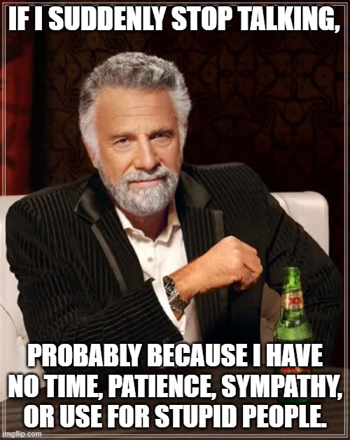 The Most Interesting Man In The World | IF I SUDDENLY STOP TALKING, PROBABLY BECAUSE I HAVE NO TIME, PATIENCE, SYMPATHY, OR USE FOR STUPID PEOPLE. | image tagged in memes,the most interesting man in the world | made w/ Imgflip meme maker