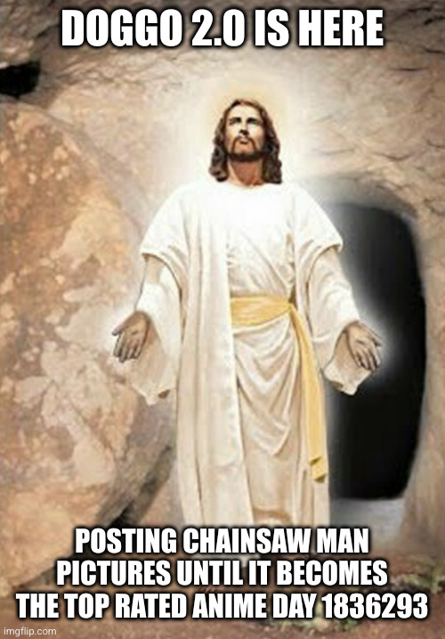 He is risen | DOGGO 2.0 IS HERE POSTING CHAINSAW MAN PICTURES UNTIL IT BECOMES THE TOP RATED ANIME DAY 1836293 | image tagged in he is risen | made w/ Imgflip meme maker