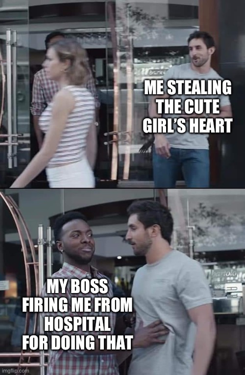 black guy stopping | ME STEALING THE CUTE GIRL’S HEART; MY BOSS FIRING ME FROM HOSPITAL FOR DOING THAT | image tagged in black guy stopping | made w/ Imgflip meme maker