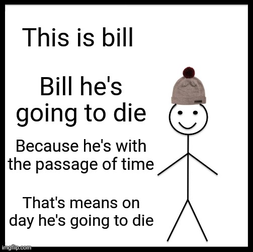 Be Like Bill | This is bill; Bill he's going to die; Because he's with the passage of time; That's means on day he's going to die | image tagged in memes,be like bill | made w/ Imgflip meme maker
