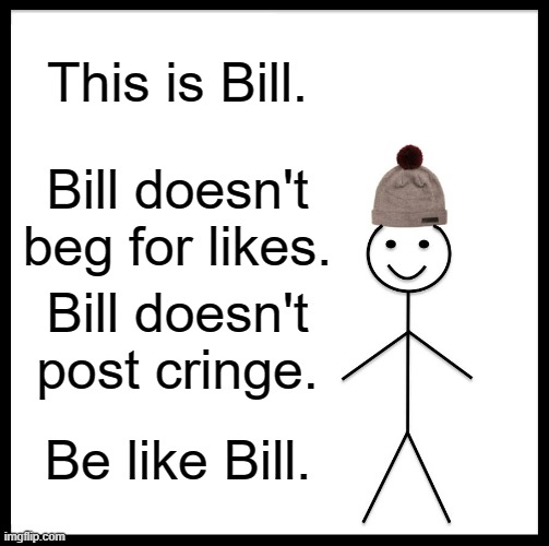 Be Like Bill Meme | This is Bill. Bill doesn't beg for likes. Bill doesn't post cringe. Be like Bill. | image tagged in memes,be like bill | made w/ Imgflip meme maker