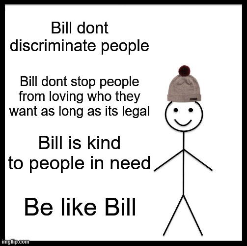 *^^* | Bill dont discriminate people; Bill dont stop people from loving who they want as long as its legal; Bill is kind to people in need; Be like Bill | image tagged in memes,be like bill,discrimination,racism,homophobe | made w/ Imgflip meme maker