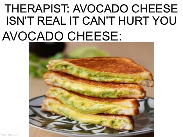 Avocado cheese | THERAPIST: AVOCADO CHEESE ISN’T REAL IT CAN’T HURT YOU; AVOCADO CHEESE: | image tagged in avocado,memes,cursed image | made w/ Imgflip meme maker