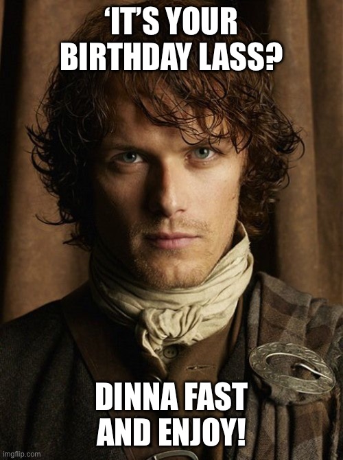 Outlander Happy Birthday | ‘IT’S YOUR BIRTHDAY LASS? DINNA FAST AND ENJOY! | image tagged in outlander | made w/ Imgflip meme maker