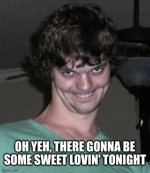 Creepy guy  | OH YEH, THERE GONNA BE SOME SWEET LOVIN' TONIGHT | image tagged in creepy guy | made w/ Imgflip meme maker