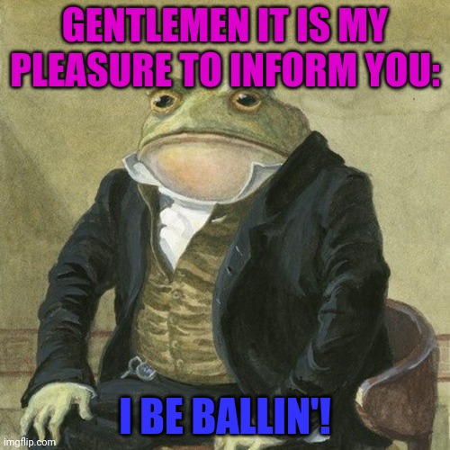 Gentlemen, it is with great pleasure to inform you that | GENTLEMEN IT IS MY PLEASURE TO INFORM YOU: I BE BALLIN'! | image tagged in gentlemen it is with great pleasure to inform you that | made w/ Imgflip meme maker