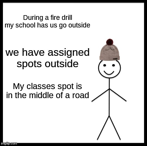 SUPER SAFE! | During a fire drill my school has us go outside; we have assigned spots outside; My classes spot is in the middle of a road | image tagged in memes,be like bill | made w/ Imgflip meme maker