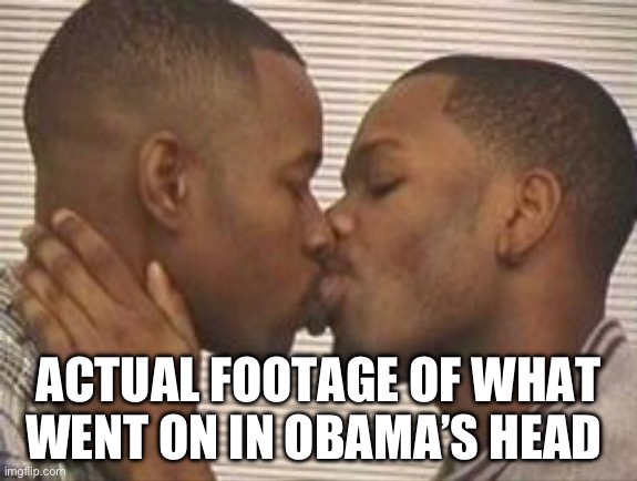 2 gay black mens kissing | ACTUAL FOOTAGE OF WHAT WENT ON IN OBAMA’S HEAD | image tagged in 2 gay black mens kissing,obama,president obama | made w/ Imgflip meme maker