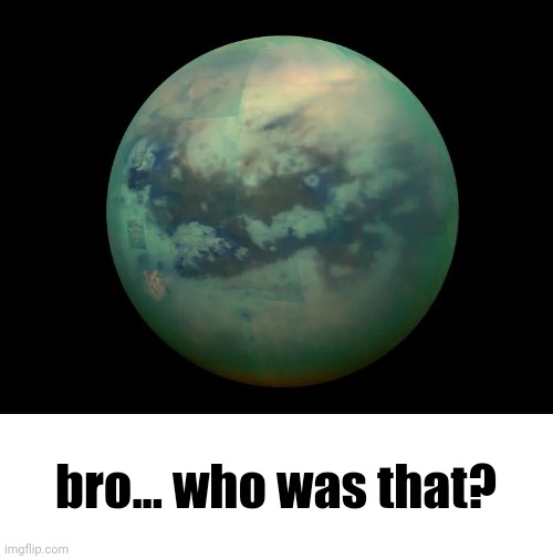 Titan, moon of saturn | bro... who was that? | image tagged in titan moon of saturn | made w/ Imgflip meme maker