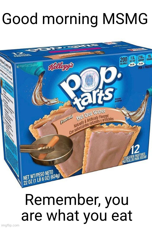 Meme #3,198 | Good morning MSMG; Remember, you are what you eat | image tagged in memes,msmg,pop tarts,dog water,good morning,breakfast | made w/ Imgflip meme maker