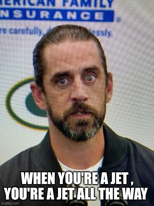 Aaron Rodgers from Wish | WHEN YOU'RE A JET , YOU'RE A JET ALL THE WAY | image tagged in aaron rodgers from wish | made w/ Imgflip meme maker