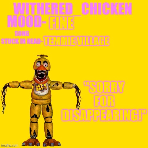 Withered_Chicken new temp | FINE; TEMMIE VILLAGE; "SORRY FOR DISAPPEARING!" | image tagged in withered_chicken new temp | made w/ Imgflip meme maker