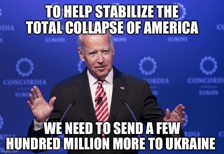 Good ole sniffy | TO HELP STABILIZE THE TOTAL COLLAPSE OF AMERICA; WE NEED TO SEND A FEW HUNDRED MILLION MORE TO UKRAINE | image tagged in joe biden,corruption,democrats | made w/ Imgflip meme maker