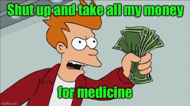 Shut Up And Take My Money Fry Meme | Shut up and take all my money for medicine | image tagged in memes,shut up and take my money fry | made w/ Imgflip meme maker