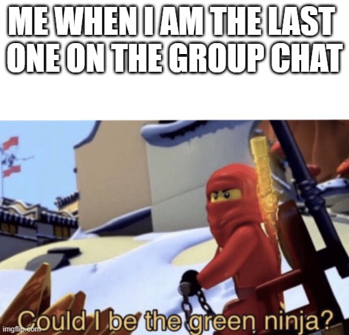 Could I Be The Green Ninja? | ME WHEN I AM THE LAST 
ONE ON THE GROUP CHAT | image tagged in could i be the green ninja | made w/ Imgflip meme maker