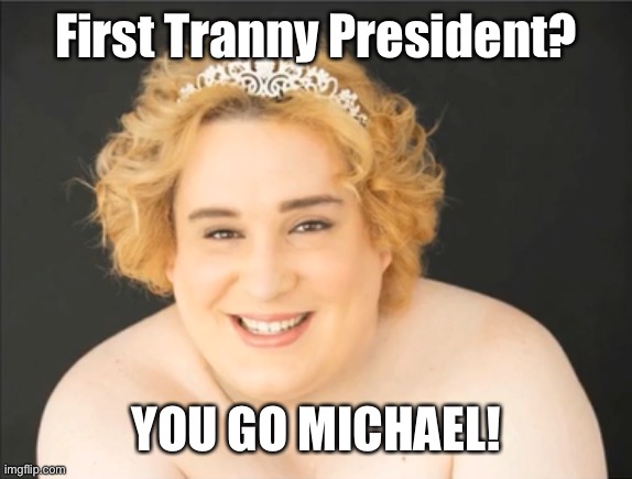 Tranny | First Tranny President? YOU GO MICHAEL! | image tagged in tranny | made w/ Imgflip meme maker