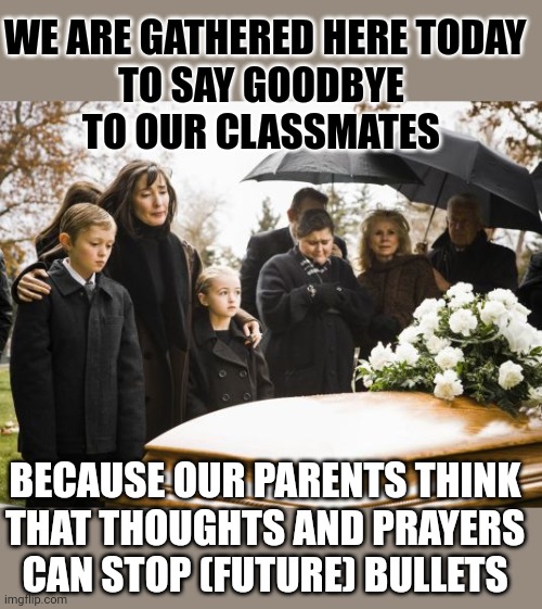 How many bullets were ever stopped using thoughts and prayers? | WE ARE GATHERED HERE TODAY
TO SAY GOODBYE 
TO OUR CLASSMATES; BECAUSE OUR PARENTS THINK
THAT THOUGHTS AND PRAYERS
CAN STOP (FUTURE) BULLETS | image tagged in thoughts and prayers,gun control,school shooting,mass shooting,nra,think about it | made w/ Imgflip meme maker