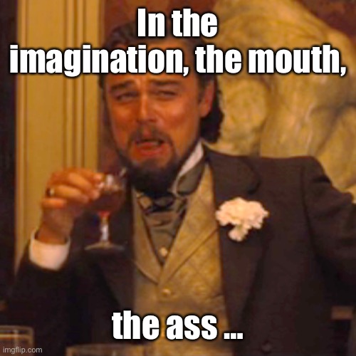 Laughing Leo Meme | In the imagination, the mouth, the ass … | image tagged in memes,laughing leo | made w/ Imgflip meme maker