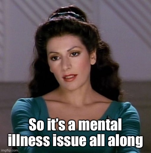 Counselor Deanna Troi | So it’s a mental illness issue all along | image tagged in counselor deanna troi | made w/ Imgflip meme maker