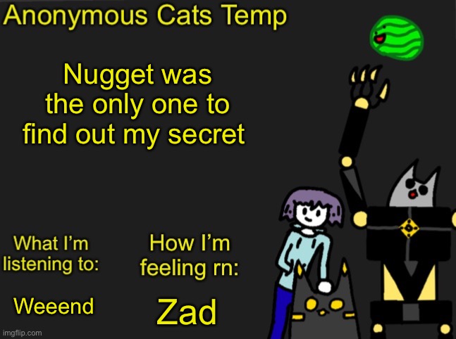 Anonymous Cats Newest temp | Nugget was the only one to find out my secret; Zad; Weeend | image tagged in anonymous cats newest temp | made w/ Imgflip meme maker