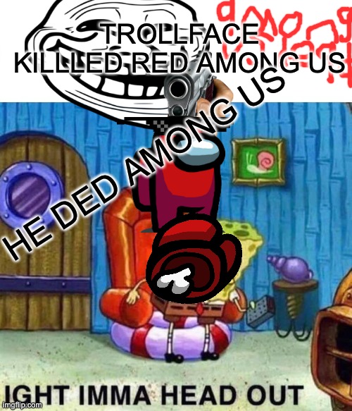 trollface killed among us red | TROLLFACE KILLLED RED AMONG US; HE DED AMONG US | image tagged in memes,spongebob ight imma head out | made w/ Imgflip meme maker