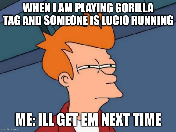 facts | WHEN I AM PLAYING GORILLA TAG AND SOMEONE IS LUCIO RUNNING; ME: ILL GET EM NEXT TIME | image tagged in memes,futurama fry | made w/ Imgflip meme maker