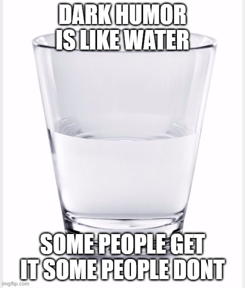 water | DARK HUMOR IS LIKE WATER; SOME PEOPLE GET IT SOME PEOPLE DONT | image tagged in glass of water | made w/ Imgflip meme maker