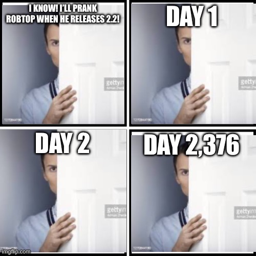2.2 | I KNOW! I’LL PRANK ROBTOP WHEN HE RELEASES 2.2! DAY 1; DAY 2,376; DAY 2 | image tagged in memes,funny,funny memes,geometry dash,geometry dash in a nutshell,plot twist | made w/ Imgflip meme maker